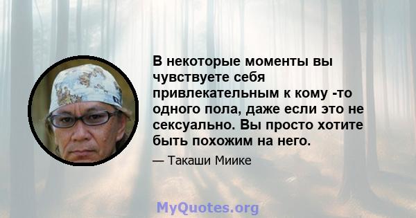 В некоторые моменты вы чувствуете себя привлекательным к кому -то одного пола, даже если это не сексуально. Вы просто хотите быть похожим на него.