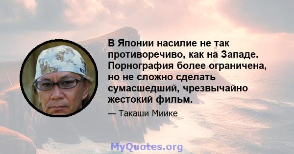 В Японии насилие не так противоречиво, как на Западе. Порнография более ограничена, но не сложно сделать сумасшедший, чрезвычайно жестокий фильм.