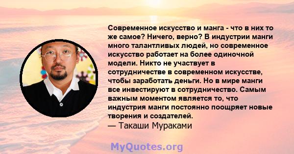 Современное искусство и манга - что в них то же самое? Ничего, верно? В индустрии манги много талантливых людей, но современное искусство работает на более одиночной модели. Никто не участвует в сотрудничестве в