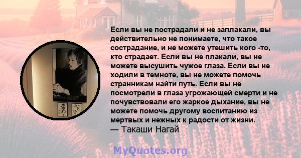 Если вы не пострадали и не заплакали, вы действительно не понимаете, что такое сострадание, и не можете утешить кого -то, кто страдает. Если вы не плакали, вы не можете высушить чужое глаза. Если вы не ходили в темноте, 