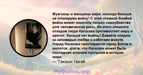 Мужчины и женщины мира, никогда больше не планируем войну! С этой атомной бомбой война может означать только самоубийство для человеческой расы. Из этого атомного отходов люди Нагасаки противостоят миру и кричат: больше 