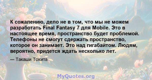 К сожалению, дело не в том, что мы не можем разработать Final Fantasy 7 для Mobile. Это в настоящее время, пространство будет проблемой. Телефоны не смогут сдержать пространство, которое он занимает. Это над гигабайтом. 