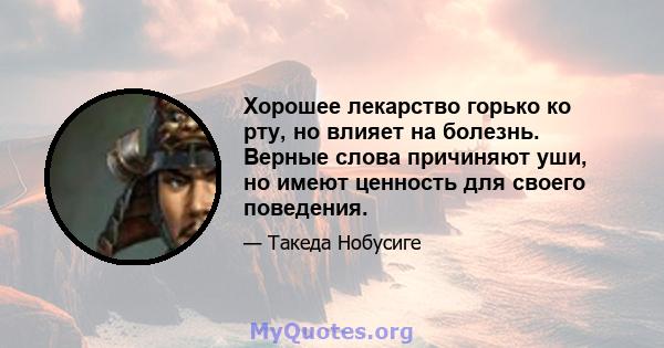 Хорошее лекарство горько ко рту, но влияет на болезнь. Верные слова причиняют уши, но имеют ценность для своего поведения.