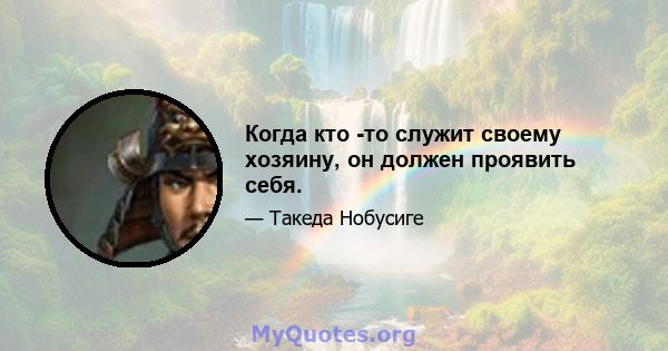 Когда кто -то служит своему хозяину, он должен проявить себя.