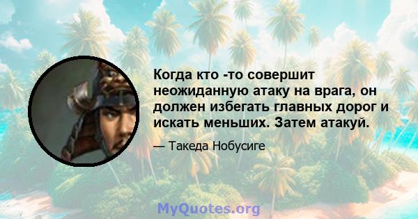 Когда кто -то совершит неожиданную атаку на врага, он должен избегать главных дорог и искать меньших. Затем атакуй.