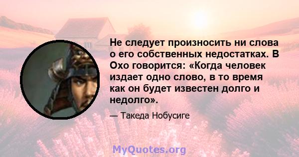 Не следует произносить ни слова о его собственных недостатках. В Oxo говорится: «Когда человек издает одно слово, в то время как он будет известен долго и недолго».