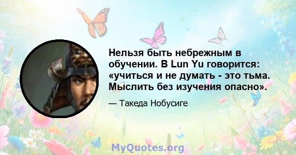 Нельзя быть небрежным в обучении. В Lun Yu говорится: «учиться и не думать - это тьма. Мыслить без изучения опасно».