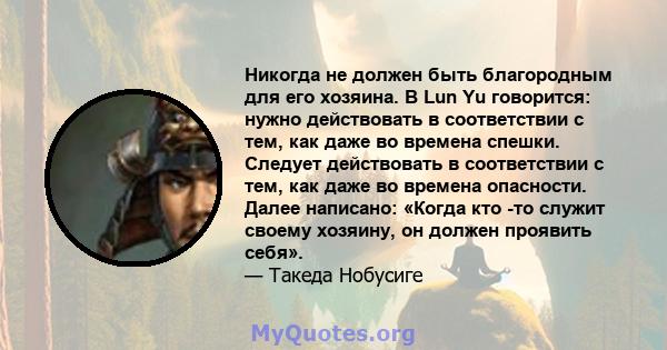 Никогда не должен быть благородным для его хозяина. В Lun Yu говорится: нужно действовать в соответствии с тем, как даже во времена спешки. Следует действовать в соответствии с тем, как даже во времена опасности. Далее