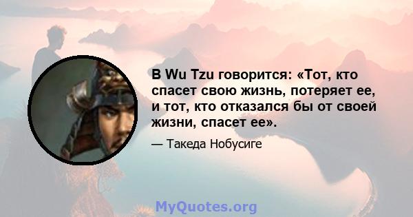 В Wu Tzu говорится: «Тот, кто спасет свою жизнь, потеряет ее, и тот, кто отказался бы от своей жизни, спасет ее».