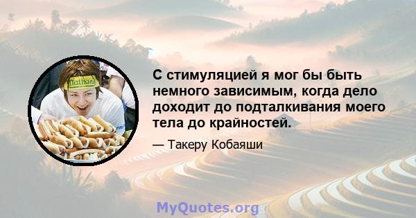 С стимуляцией я мог бы быть немного зависимым, когда дело доходит до подталкивания моего тела до крайностей.