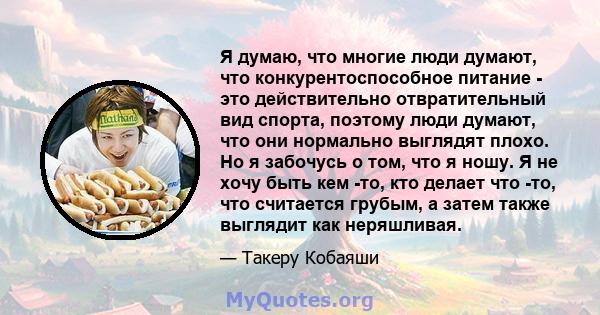 Я думаю, что многие люди думают, что конкурентоспособное питание - это действительно отвратительный вид спорта, поэтому люди думают, что они нормально выглядят плохо. Но я забочусь о том, что я ношу. Я не хочу быть кем