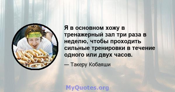 Я в основном хожу в тренажерный зал три раза в неделю, чтобы проходить сильные тренировки в течение одного или двух часов.