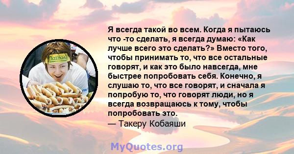 Я всегда такой во всем. Когда я пытаюсь что -то сделать, я всегда думаю: «Как лучше всего это сделать?» Вместо того, чтобы принимать то, что все остальные говорят, и как это было навсегда, мне быстрее попробовать себя.