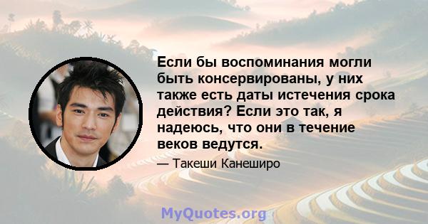 Если бы воспоминания могли быть консервированы, у них также есть даты истечения срока действия? Если это так, я надеюсь, что они в течение веков ведутся.