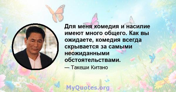 Для меня комедия и насилие имеют много общего. Как вы ожидаете, комедия всегда скрывается за самыми неожиданными обстоятельствами.