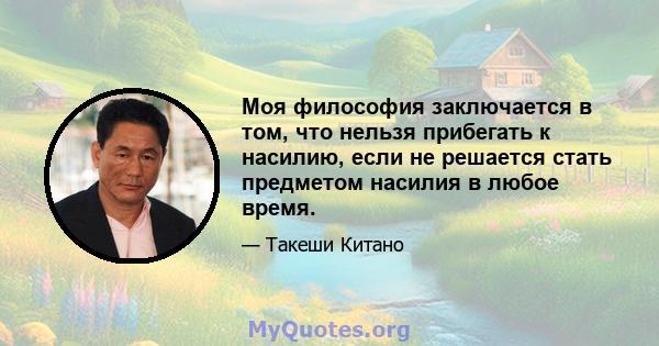 Моя философия заключается в том, что нельзя прибегать к насилию, если не решается стать предметом насилия в любое время.