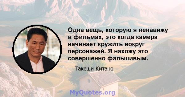 Одна вещь, которую я ненавижу в фильмах, это когда камера начинает кружить вокруг персонажей. Я нахожу это совершенно фальшивым.