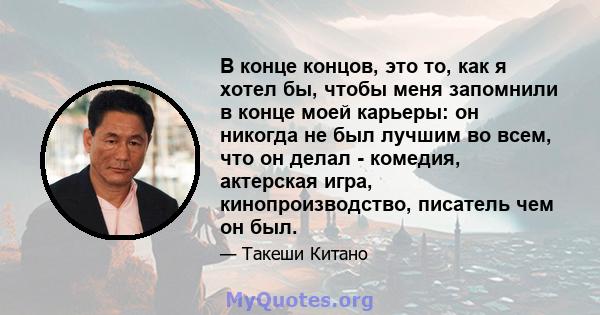 В конце концов, это то, как я хотел бы, чтобы меня запомнили в конце моей карьеры: он никогда не был лучшим во всем, что он делал - комедия, актерская игра, кинопроизводство, писатель чем он был.