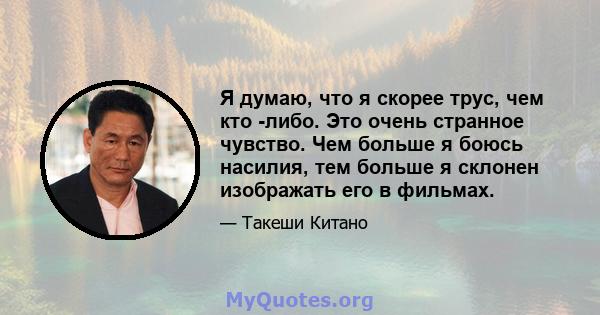 Я думаю, что я скорее трус, чем кто -либо. Это очень странное чувство. Чем больше я боюсь насилия, тем больше я склонен изображать его в фильмах.