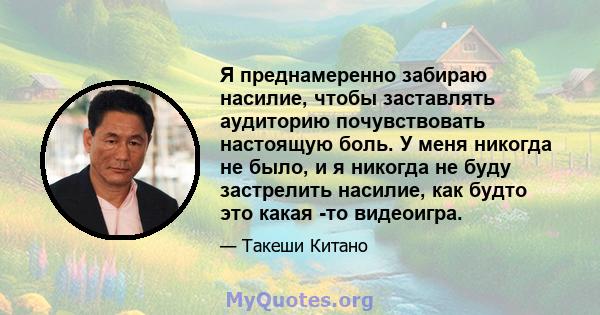 Я преднамеренно забираю насилие, чтобы заставлять аудиторию почувствовать настоящую боль. У меня никогда не было, и я никогда не буду застрелить насилие, как будто это какая -то видеоигра.