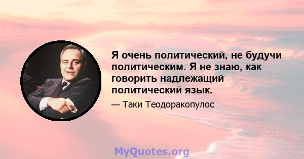 Я очень политический, не будучи политическим. Я не знаю, как говорить надлежащий политический язык.