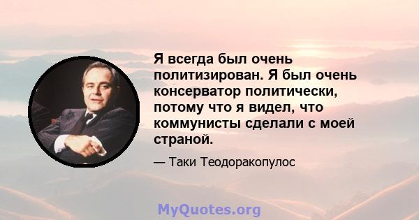 Я всегда был очень политизирован. Я был очень консерватор политически, потому что я видел, что коммунисты сделали с моей страной.