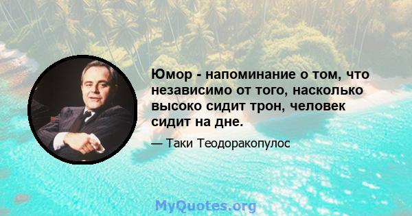 Юмор - напоминание о том, что независимо от того, насколько высоко сидит трон, человек сидит на дне.