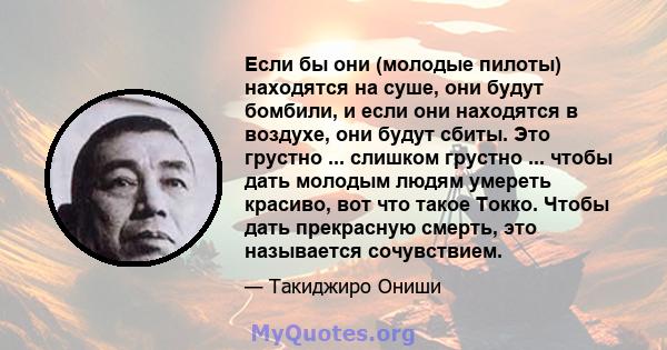 Если бы они (молодые пилоты) находятся на суше, они будут бомбили, и если они находятся в воздухе, они будут сбиты. Это грустно ... слишком грустно ... чтобы дать молодым людям умереть красиво, вот что такое Токко.