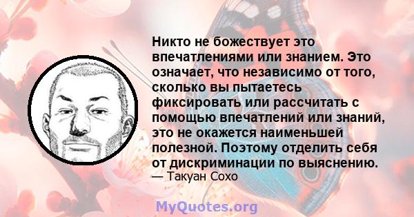 Никто не божествует это впечатлениями или знанием. Это означает, что независимо от того, сколько вы пытаетесь фиксировать или рассчитать с помощью впечатлений или знаний, это не окажется наименьшей полезной. Поэтому