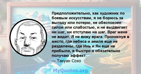 Предположительно, как художник по боевым искусствам, я не борюсь за выгоду или потерю, не обеспокоен силой или слабостью, и не выдвигает ни шаг, ни отступаю на шаг. Враг меня не видит. Я не вижу врага. Проникнув в