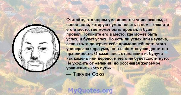 Считайте, что ядром ума является универсалом, с силой воли, которую нужно носить в нем. Толкните его в место, где может быть провал, и будет провал. Толкните его в место, где может быть успех, и будет успех. Но есть ли