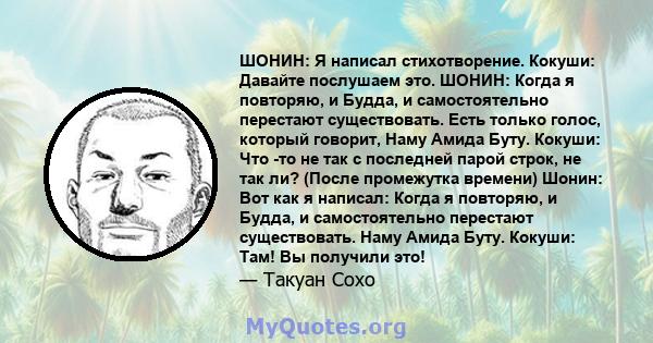 ШОНИН: Я написал стихотворение. Кокуши: Давайте послушаем это. ШОНИН: Когда я повторяю, и Будда, и самостоятельно перестают существовать. Есть только голос, который говорит, Наму Амида Буту. Кокуши: Что -то не так с