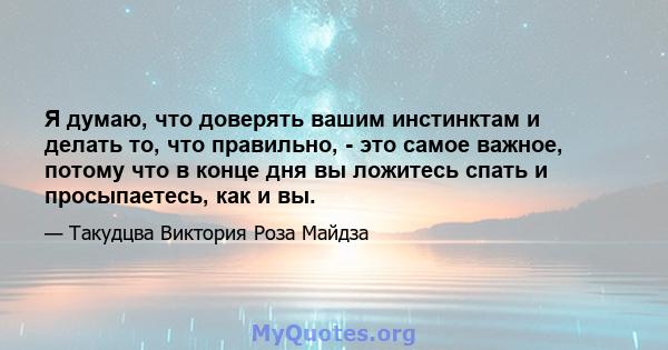 Я думаю, что доверять вашим инстинктам и делать то, что правильно, - это самое важное, потому что в конце дня вы ложитесь спать и просыпаетесь, как и вы.