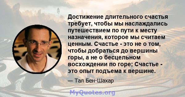 Достижение длительного счастья требует, чтобы мы наслаждались путешествием по пути к месту назначения, которое мы считаем ценным. Счастье - это не о том, чтобы добраться до вершины горы, а не о бесцельном восхождении по 