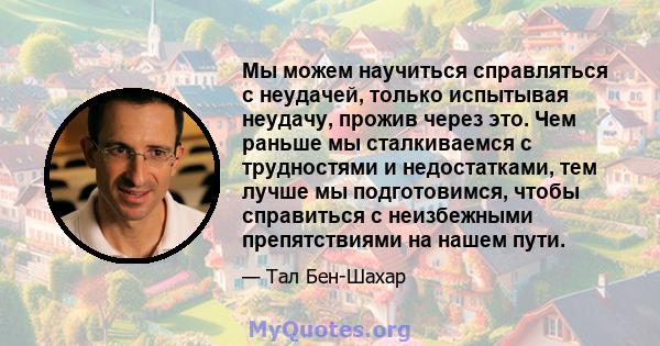 Мы можем научиться справляться с неудачей, только испытывая неудачу, прожив через это. Чем раньше мы сталкиваемся с трудностями и недостатками, тем лучше мы подготовимся, чтобы справиться с неизбежными препятствиями на