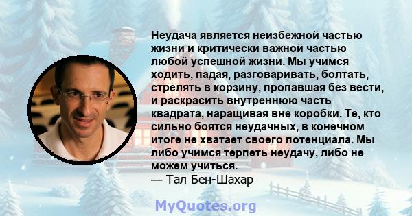 Неудача является неизбежной частью жизни и критически важной частью любой успешной жизни. Мы учимся ходить, падая, разговаривать, болтать, стрелять в корзину, пропавшая без вести, и раскрасить внутреннюю часть квадрата, 