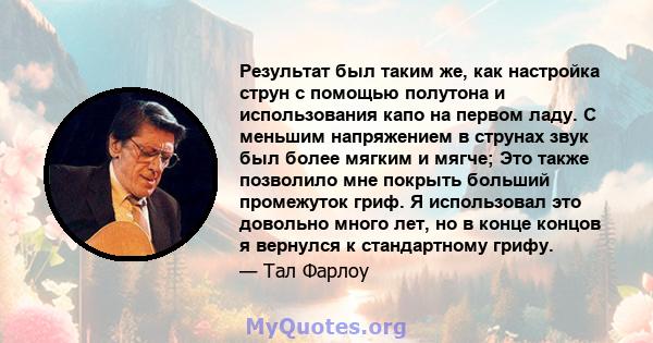 Результат был таким же, как настройка струн с помощью полутона и использования капо на первом ладу. С меньшим напряжением в струнах звук был более мягким и мягче; Это также позволило мне покрыть больший промежуток гриф. 