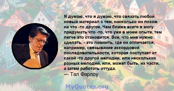 Я думаю, что я думаю, что связать любой новый материал с тем, насколько он похож на что -то другое. Чем ближе всего я могу придумать что -то, что уже в моем опыте, тем легче это становится. Все, что мне нужно сделать, - 