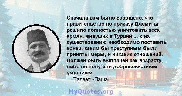 Сначала вам было сообщено, что правительство по приказу Джемиты решило полностью уничтожить всех армян, живущих в Турции ... к их существованию необходимо поставить конец, каким бы преступным были приняты меры, и