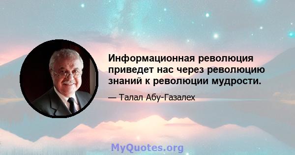 Информационная революция приведет нас через революцию знаний к революции мудрости.