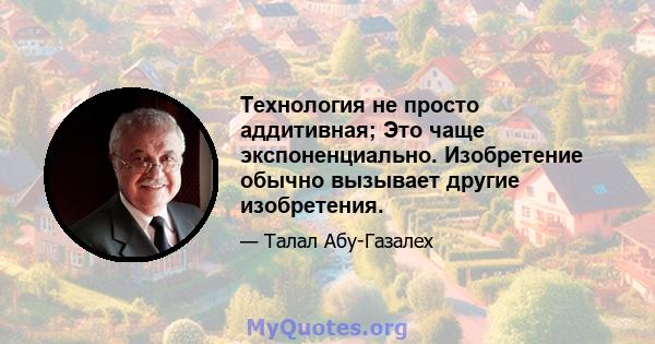 Технология не просто аддитивная; Это чаще экспоненциально. Изобретение обычно вызывает другие изобретения.