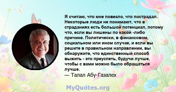 Я считаю, что мне повезло, что пострадал. Некоторые люди не понимают, что в страданиях есть большой потенциал, потому что, если вы лишены по какой -либо причине. Политически, в финансовом, социальном или ином случае, и