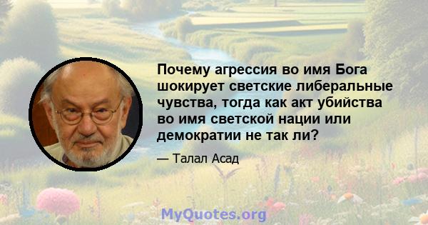 Почему агрессия во имя Бога шокирует светские либеральные чувства, тогда как акт убийства во имя светской нации или демократии не так ли?