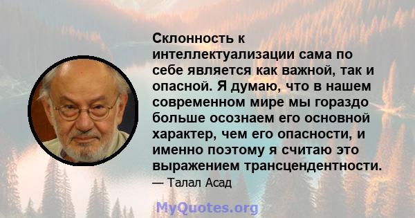 Склонность к интеллектуализации сама по себе является как важной, так и опасной. Я думаю, что в нашем современном мире мы гораздо больше осознаем его основной характер, чем его опасности, и именно поэтому я считаю это