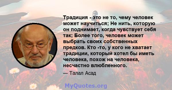 Традиция - это не то, чему человек может научиться; Не нить, которую он поднимает, когда чувствует себя так; Более того, человек может выбрать своих собственных предков. Кто -то, у кого не хватает традиции, который