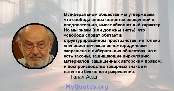 В либеральном обществе мы утверждаем, что свобода слова является священной и, следовательно, имеет абсолютный характер. Но мы знаем (или должны знать), что «свобода слова» обитает в структурированном пространстве: не