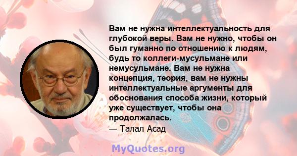 Вам не нужна интеллектуальность для глубокой веры. Вам не нужно, чтобы он был гуманно по отношению к людям, будь то коллеги-мусульмане или немусульмане. Вам не нужна концепция, теория, вам не нужны интеллектуальные