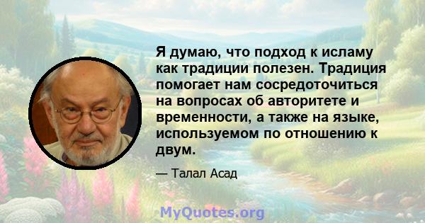 Я думаю, что подход к исламу как традиции полезен. Традиция помогает нам сосредоточиться на вопросах об авторитете и временности, а также на языке, используемом по отношению к двум.