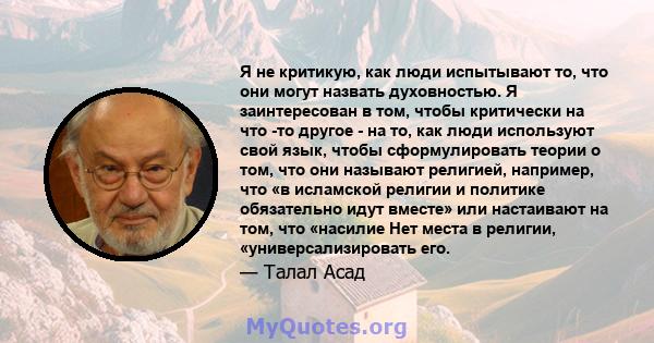 Я не критикую, как люди испытывают то, что они могут назвать духовностью. Я заинтересован в том, чтобы критически на что -то другое - на то, как люди используют свой язык, чтобы сформулировать теории о том, что они