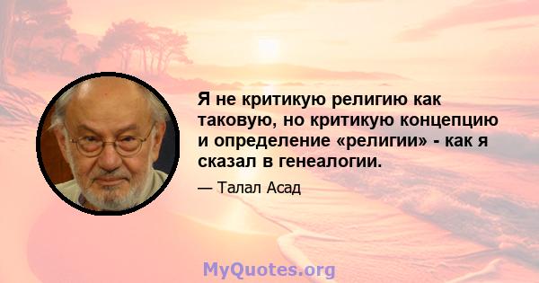 Я не критикую религию как таковую, но критикую концепцию и определение «религии» - как я сказал в генеалогии.